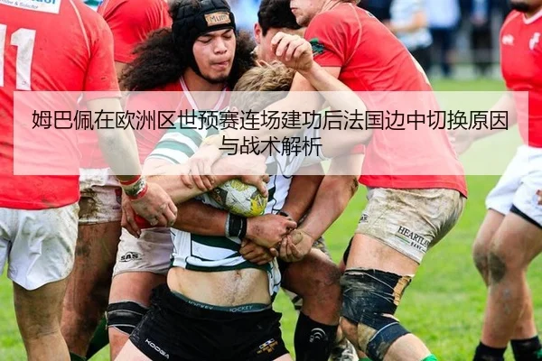 姆巴佩在欧洲区世预赛连场建功后法国边中切换原因与战术解析