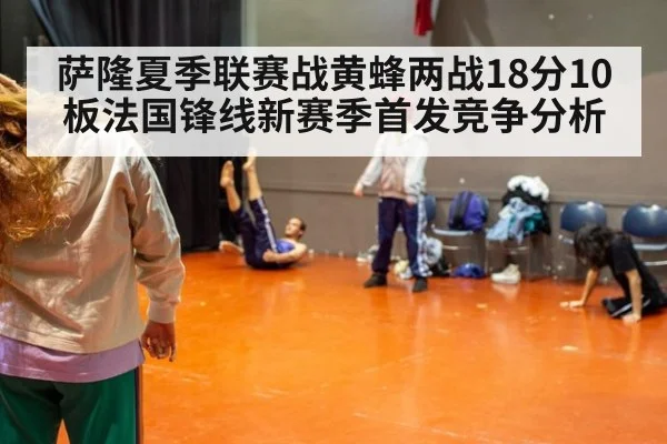 萨隆夏季联赛战黄蜂两战18分10板法国锋线新赛季首发竞争分析