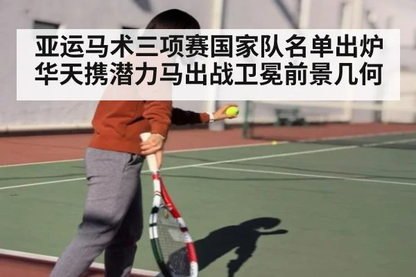 亚运马术三项赛国家队名单出炉华天携潜力马出战卫冕前景几何