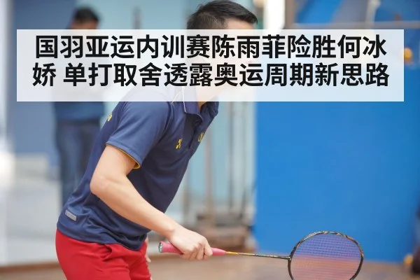 国羽亚运内训赛陈雨菲险胜何冰娇 单打取舍透露奥运周期新思路
