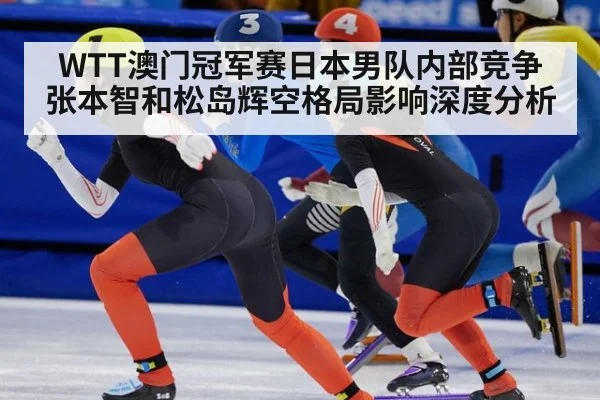 WTT澳门冠军赛日本男队内部竞争 张本智和松岛辉空格局影响深度分析