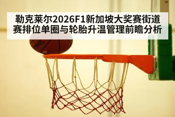 勒克莱尔2026F1新加坡大奖赛街道赛排位单圈与轮胎升温管理前瞻分析