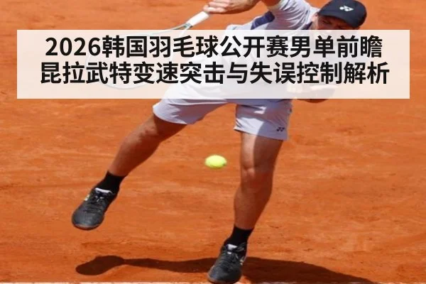 2026韩国羽毛球公开赛男单前瞻 昆拉武特变速突击与失误控制解析